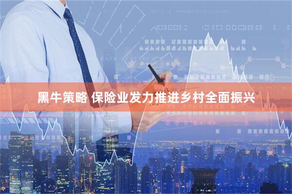 黑牛策略 保险业发力推进乡村全面振兴