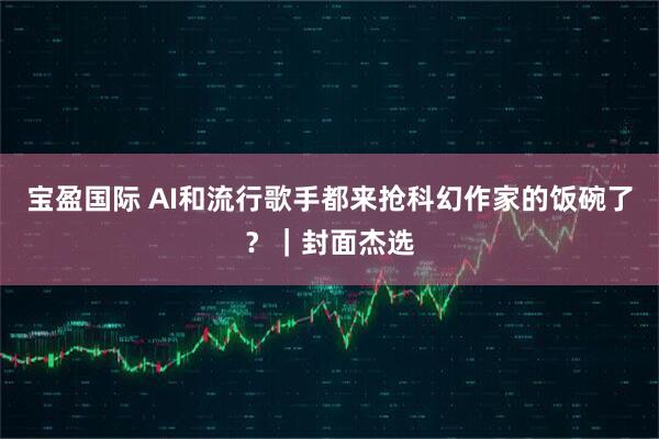 宝盈国际 AI和流行歌手都来抢科幻作家的饭碗了？｜封面杰选