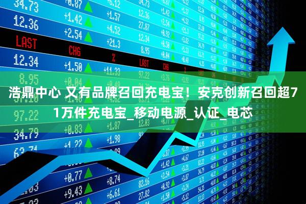 浩鼎中心 又有品牌召回充电宝！安克创新召回超71万件充电宝_移动电源_认证_电芯