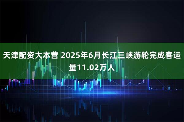 天津配资大本营 2025年6月长江三峡游轮完成客运量11.02万人