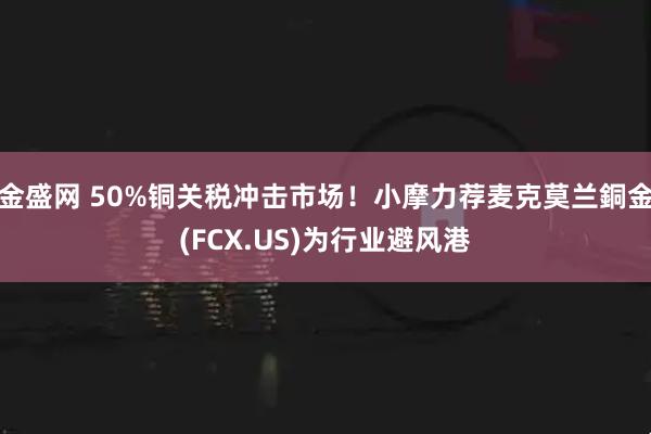 金盛网 50%铜关税冲击市场！小摩力荐麦克莫兰銅金(FCX.US)为行业避风港