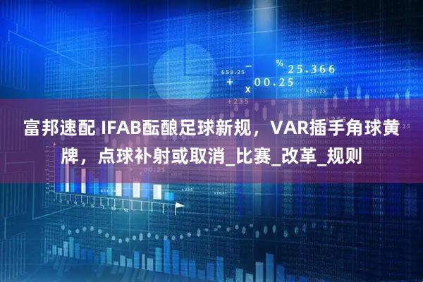 富邦速配 IFAB酝酿足球新规，VAR插手角球黄牌，点球补射或取消_比赛_改革_规则