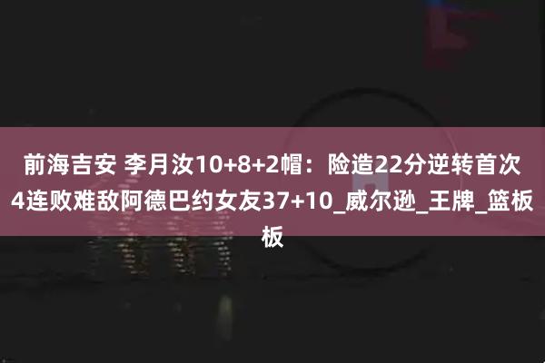 前海吉安 李月汝10+8+2帽：险造22分逆转首次4连败难敌阿德巴约女友37+10_威尔逊_王牌_篮板
