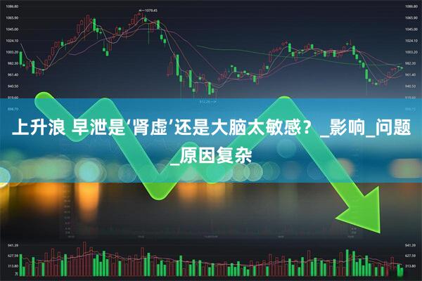 上升浪 早泄是‘肾虚’还是大脑太敏感？_影响_问题_原因复杂