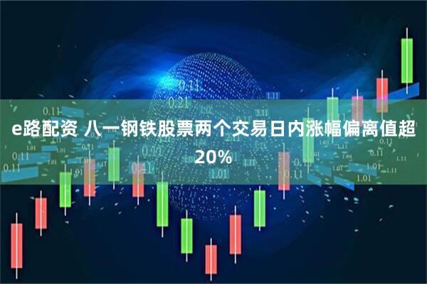 e路配资 八一钢铁股票两个交易日内涨幅偏离值超20%