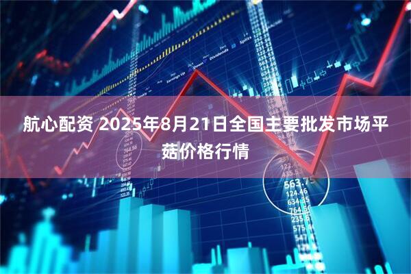 航心配资 2025年8月21日全国主要批发市场平菇价格行情