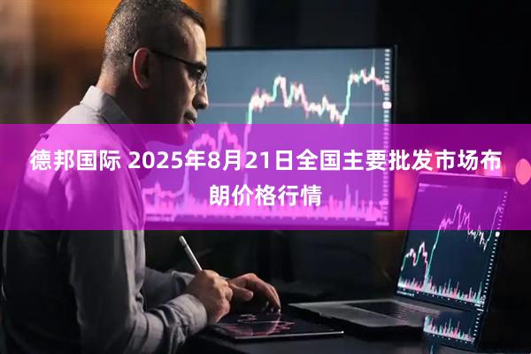 德邦国际 2025年8月21日全国主要批发市场布朗价格行情
