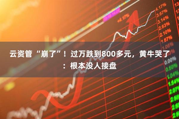 云资管 “崩了”！过万跌到800多元，黄牛哭了：根本没人接盘