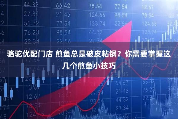 骆驼优配门店 煎鱼总是破皮粘锅？你需要掌握这几个煎鱼小技巧