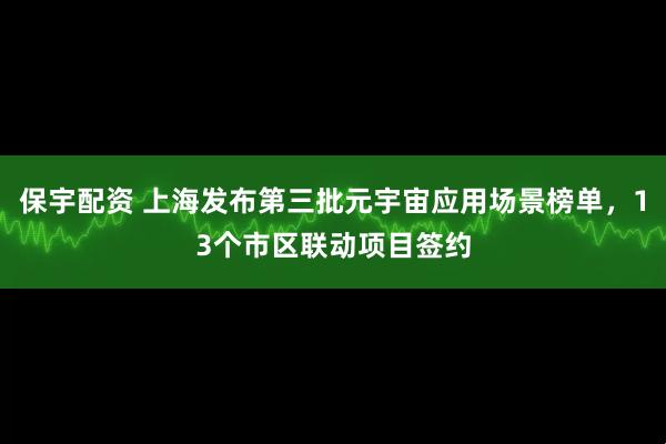 保宇配资 上海发布第三批元宇宙应用场景榜单，13个市区联动项目签约