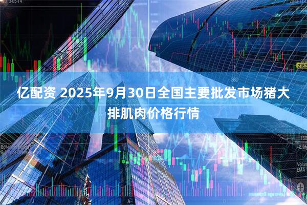 亿配资 2025年9月30日全国主要批发市场猪大排肌肉价格行情
