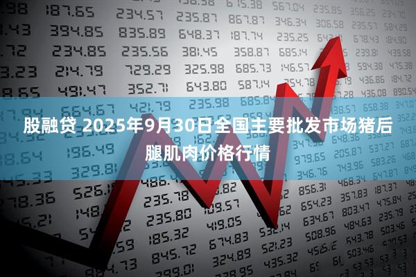 股融贷 2025年9月30日全国主要批发市场猪后腿肌肉价格行情