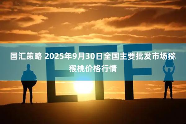国汇策略 2025年9月30日全国主要批发市场猕猴桃价格行情