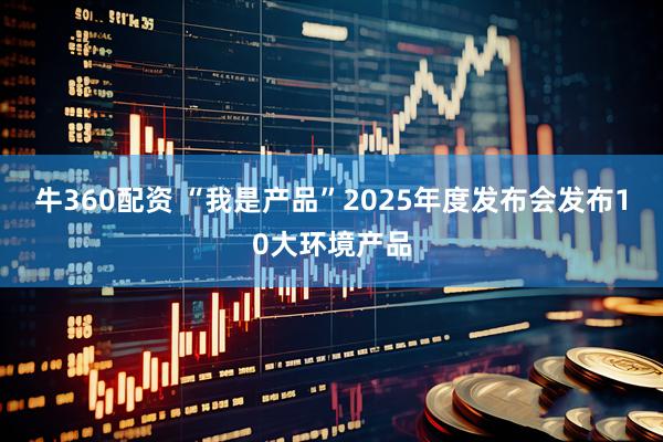 牛360配资 “我是产品”2025年度发布会发布10大环境产品